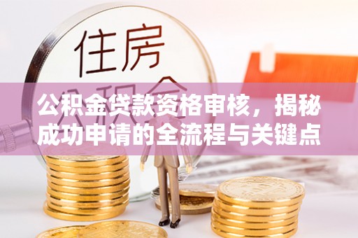 镇宁公积金贷款资格审核，揭秘成功申请的全流程与关键点