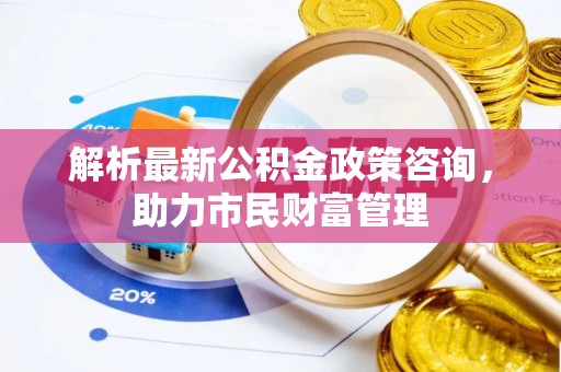 镇宁解析最新公积金政策咨询，助力市民财富管理