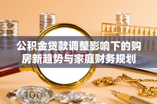 镇宁公积金贷款调整影响下的购房新趋势与家庭财务规划