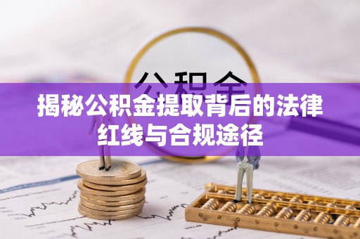 镇宁揭秘公积金提取背后的法律红线与合规途径