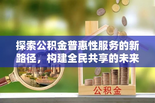 镇宁探索公积金普惠性服务的新路径，构建全民共享的未来