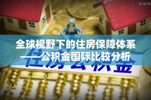 镇宁全球视野下的住房保障体系——公积金国际比较分析